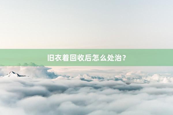 旧衣着回收后怎么处治？