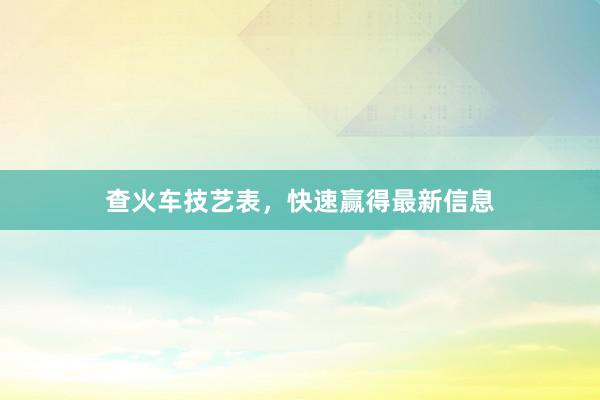 查火车技艺表，快速赢得最新信息